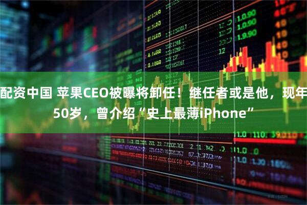 配资中国 苹果CEO被曝将卸任！继任者或是他，现年50岁，曾介绍“史上最薄iPhone”