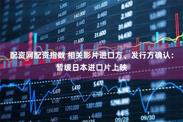 配资网配资指数 相关影片进口方、发行方确认：暂缓日本进口片上映