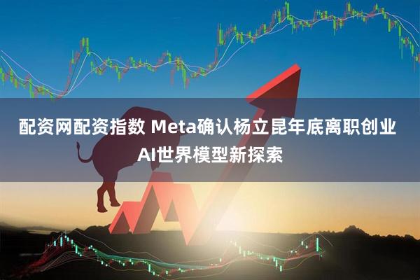 配资网配资指数 Meta确认杨立昆年底离职创业 AI世界模型新探索