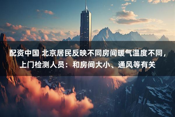 配资中国 北京居民反映不同房间暖气温度不同，上门检测人员：和房间大小、通风等有关