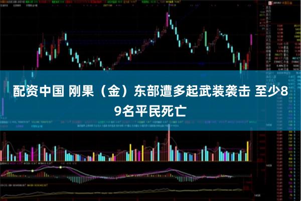 配资中国 刚果（金）东部遭多起武装袭击 至少89名平民死亡
