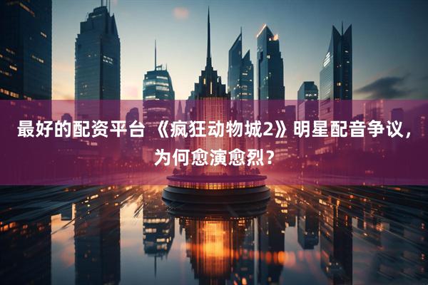 最好的配资平台 《疯狂动物城2》明星配音争议，为何愈演愈烈？