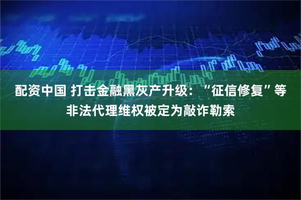 配资中国 打击金融黑灰产升级：“征信修复”等非法代理维权被定为敲诈勒索