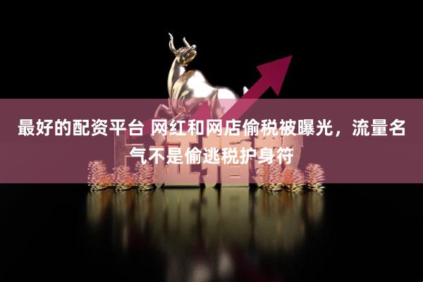 最好的配资平台 网红和网店偷税被曝光，流量名气不是偷逃税护身符
