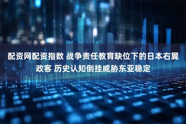 配资网配资指数 战争责任教育缺位下的日本右翼政客 历史认知倒挂威胁东亚稳定