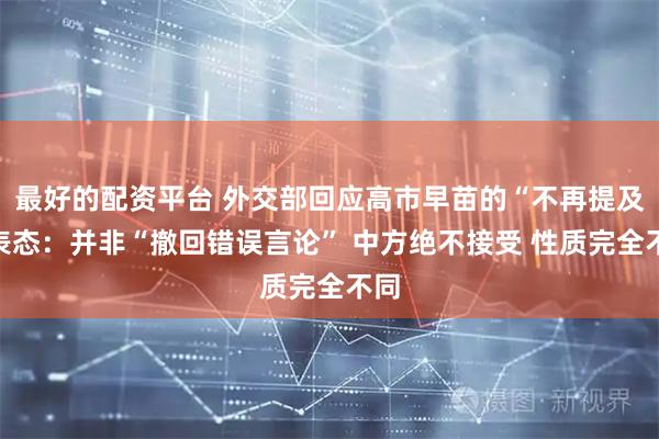 最好的配资平台 外交部回应高市早苗的“不再提及”表态：并非“撤回错误言论” 中方绝不接受 性质完全不同