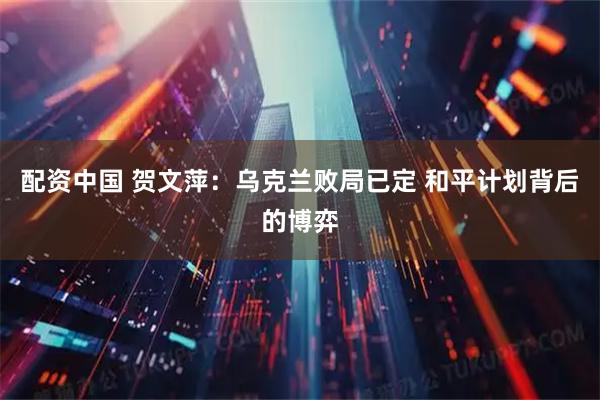 配资中国 贺文萍：乌克兰败局已定 和平计划背后的博弈