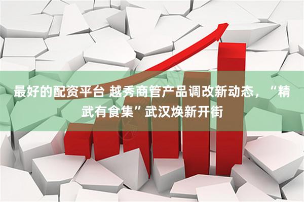 最好的配资平台 越秀商管产品调改新动态，“精武有食集”武汉焕新开街