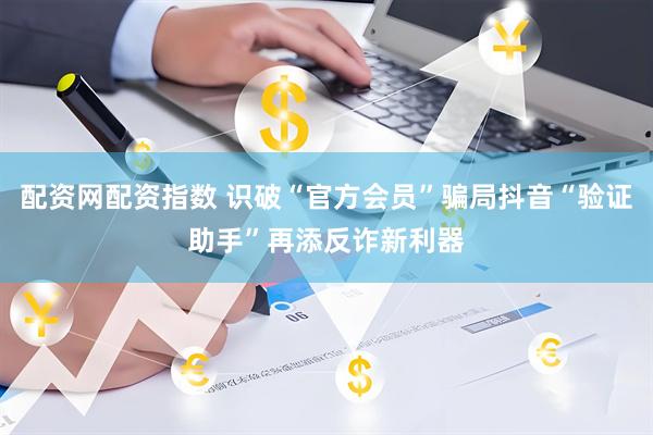 配资网配资指数 识破“官方会员”骗局抖音“验证助手”再添反诈新利器