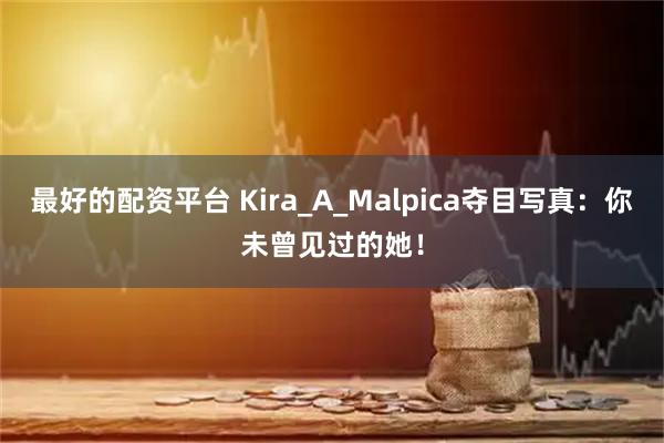 最好的配资平台 Kira_A_Malpica夺目写真：你未曾见过的她！