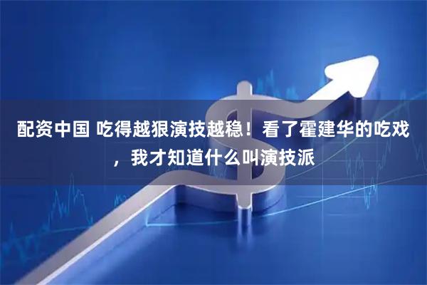 配资中国 吃得越狠演技越稳！看了霍建华的吃戏，我才知道什么叫演技派