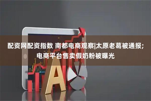 配资网配资指数 南都电商观察|太原老葛被通报;电商平台售卖假奶粉被曝光