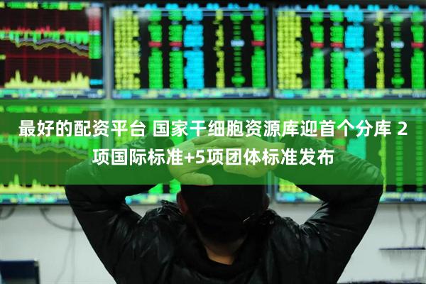 最好的配资平台 国家干细胞资源库迎首个分库 2项国际标准+5项团体标准发布