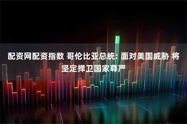 配资网配资指数 哥伦比亚总统: 面对美国威胁 将坚定捍卫国家尊严