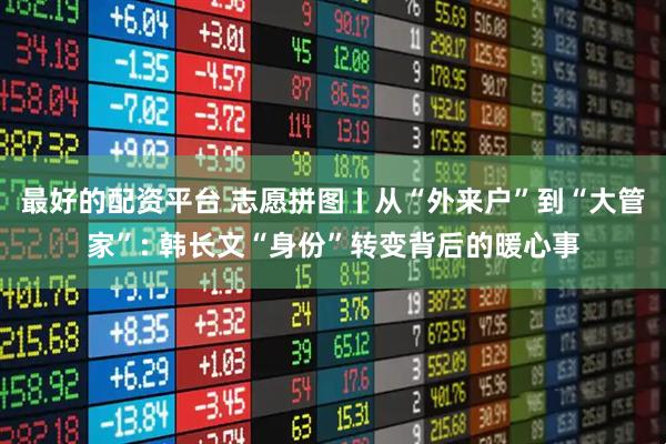 最好的配资平台 志愿拼图丨从“外来户”到“大管家”: 韩长文“身份”转变背后的暖心事