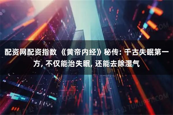 配资网配资指数 《黄帝内经》秘传: 千古失眠第一方, 不仅能治失眠, 还能去除湿气