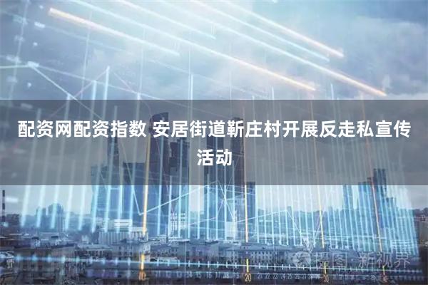 配资网配资指数 安居街道靳庄村开展反走私宣传活动