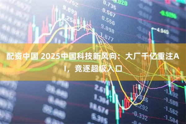 配资中国 2025中国科技新风向：大厂千亿重注AI，竞逐超级入口