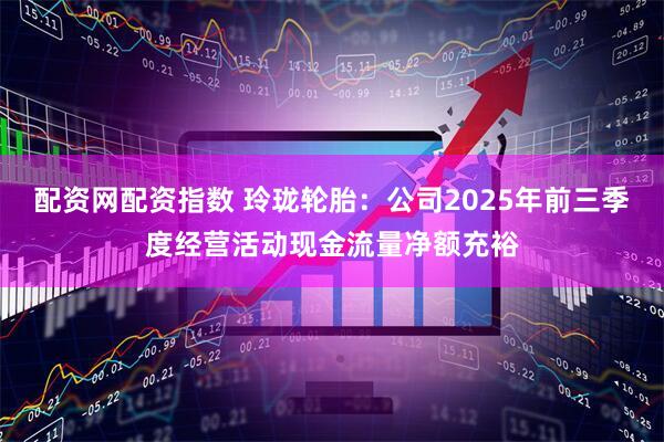 配资网配资指数 玲珑轮胎：公司2025年前三季度经营活动现金流量净额充裕