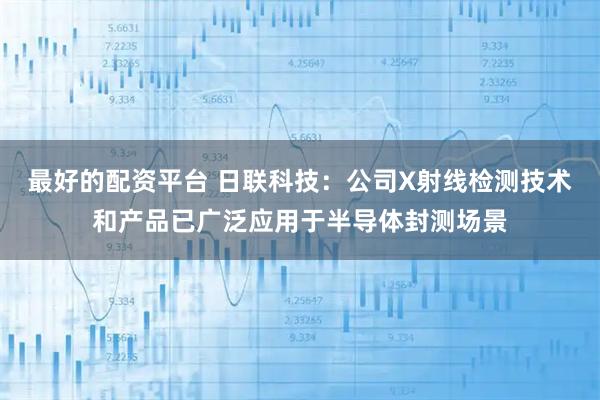最好的配资平台 日联科技：公司X射线检测技术和产品已广泛应用于半导体封测场景
