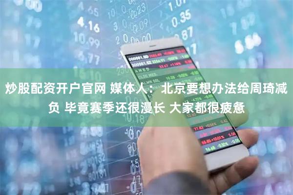 炒股配资开户官网 媒体人：北京要想办法给周琦减负 毕竟赛季还很漫长 大家都很疲惫