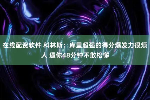 在线配资软件 科林斯：库里超强的得分爆发力很烦人 逼你48分钟不敢松懈