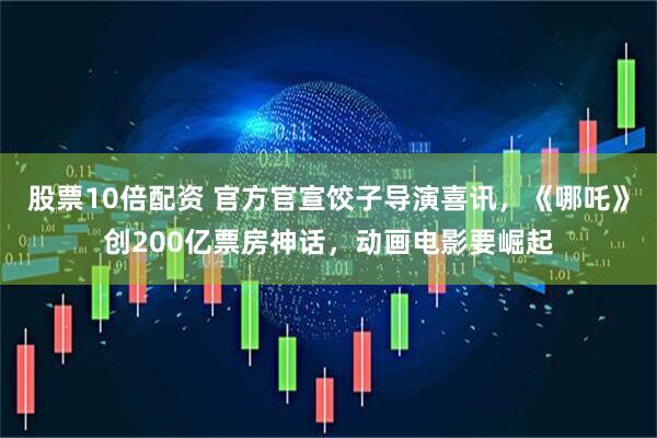 股票10倍配资 官方官宣饺子导演喜讯，《哪吒》创200亿票房神话，动画电影要崛起
