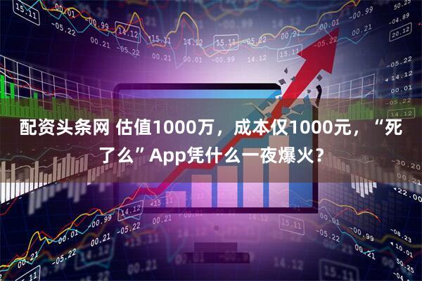 配资头条网 估值1000万，成本仅1000元，“死了么”App凭什么一夜爆火？
