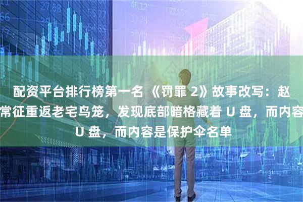 配资平台排行榜第一名 《罚罪 2》故事改写：赵家覆灭之后，常征重返老宅鸟笼，发现底部暗格藏着 U 盘，而内容是保护伞名单