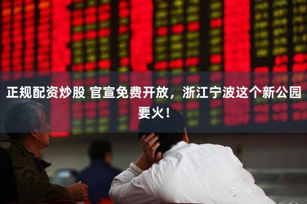 正规配资炒股 官宣免费开放，浙江宁波这个新公园要火！