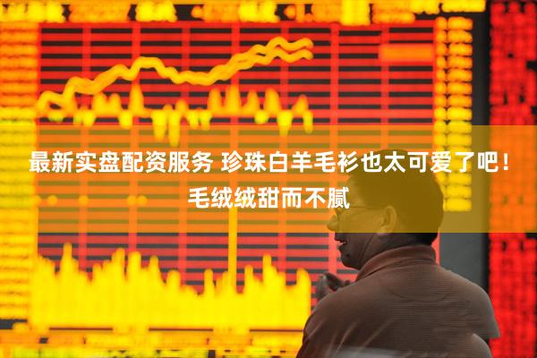 最新实盘配资服务 珍珠白羊毛衫也太可爱了吧！毛绒绒甜而不腻