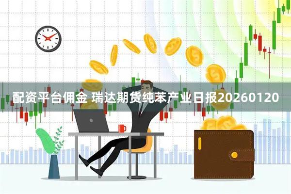 配资平台佣金 瑞达期货纯苯产业日报20260120