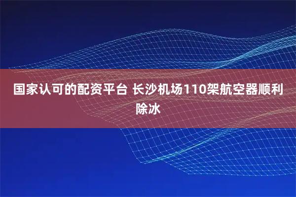 国家认可的配资平台 长沙机场110架航空器顺利除冰