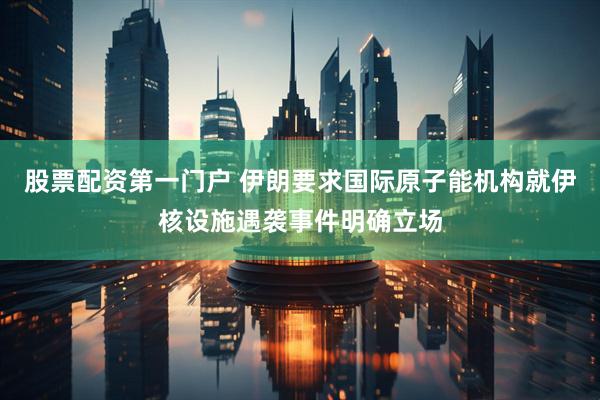 股票配资第一门户 伊朗要求国际原子能机构就伊核设施遇袭事件明确立场