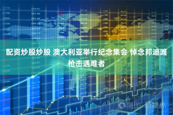 配资炒股炒股 澳大利亚举行纪念集会 悼念邦迪滩枪击遇难者