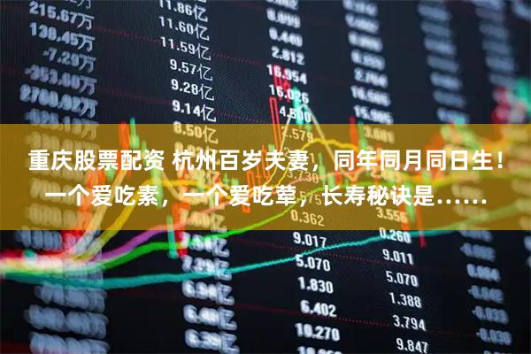 重庆股票配资 杭州百岁夫妻，同年同月同日生！一个爱吃素，一个爱吃荤，长寿秘诀是……