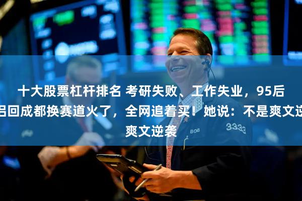 十大股票杠杆排名 考研失败、工作失业，95后情侣回成都换赛道火了，全网追着买！她说：不是爽文逆袭