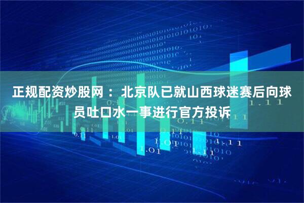 正规配资炒股网 ：北京队已就山西球迷赛后向球员吐口水一事进行官方投诉