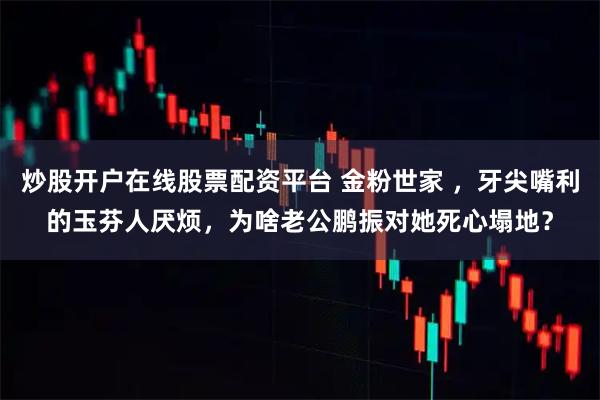 炒股开户在线股票配资平台 金粉世家 ，牙尖嘴利的玉芬人厌烦，为啥老公鹏振对她死心塌地？