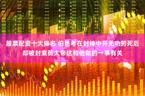股票配资十大排名 伯邑考在封神中并无功劳死后却被封紫薇大帝这和他做的一事有关