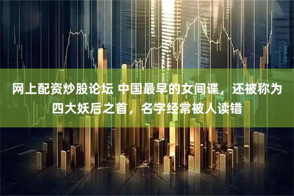 网上配资炒股论坛 中国最早的女间谍，还被称为四大妖后之首，名字经常被人读错