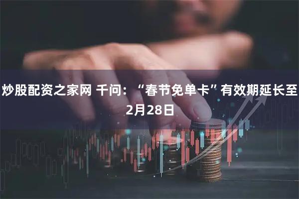 炒股配资之家网 千问：“春节免单卡”有效期延长至2月28日