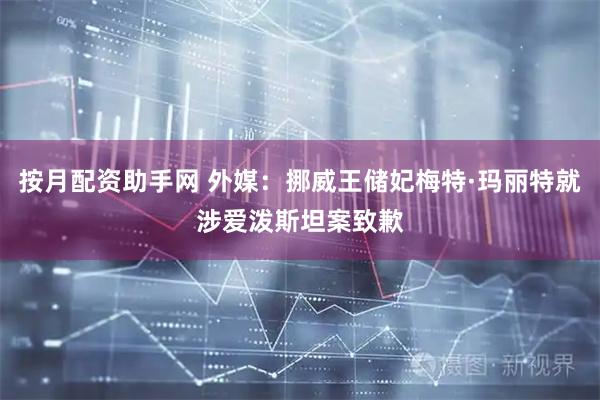 按月配资助手网 外媒：挪威王储妃梅特·玛丽特就涉爱泼斯坦案致歉