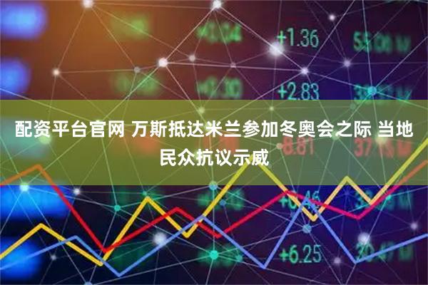 配资平台官网 万斯抵达米兰参加冬奥会之际 当地民众抗议示威