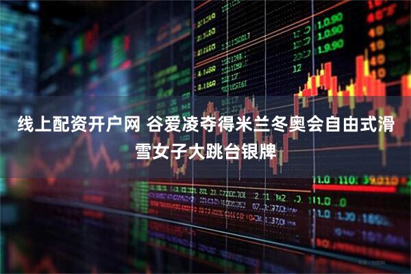线上配资开户网 谷爱凌夺得米兰冬奥会自由式滑雪女子大跳台银牌