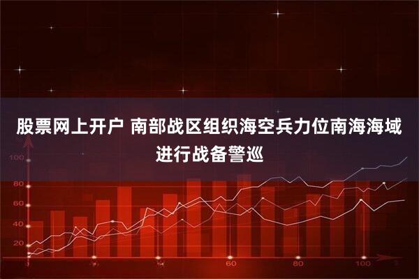 股票网上开户 南部战区组织海空兵力位南海海域进行战备警巡