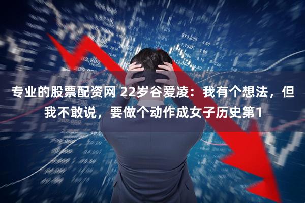 专业的股票配资网 22岁谷爱凌：我有个想法，但我不敢说，要做个动作成女子历史第1