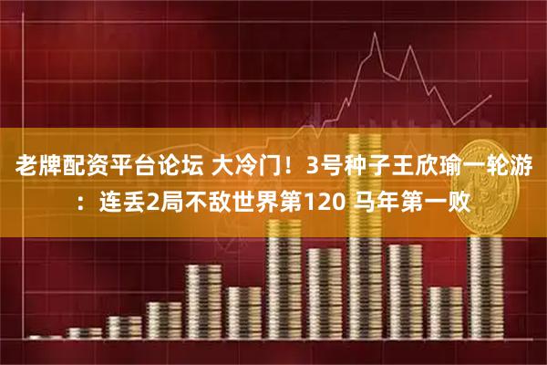 老牌配资平台论坛 大冷门！3号种子王欣瑜一轮游：连丢2局不敌世界第120 马年第一败