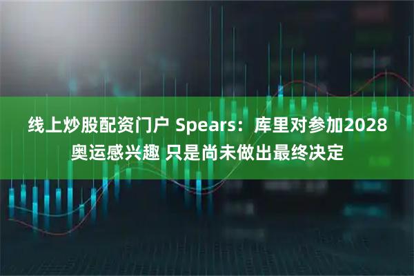 线上炒股配资门户 Spears：库里对参加2028奥运感兴趣 只是尚未做出最终决定