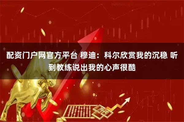 配资门户网官方平台 穆迪：科尔欣赏我的沉稳 听到教练说出我的心声很酷